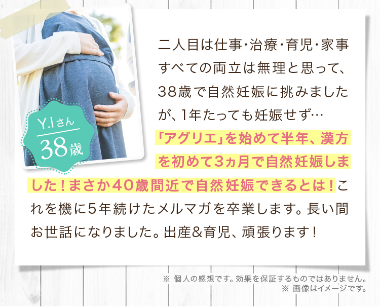 二人目は仕事･治療･育児･家事すべての両立は無理と思って、38歳で自然妊娠に挑みましたが、1年たっても妊娠せず… ｢アグリエ｣を始めて半年、漢方を初めて3ヵ月で自然妊娠しました！まさか40歳間近で自然妊娠できるとは！これを機に5年続けたメルマガを卒業します。長い間お世話になりました。出産&育児、頑張ります！した！まさか40歳間近で自然妊娠できるとは！これを機に5年続けたメルマガを卒業します。長い間お世話になりました。出産&育児、頑張ります！