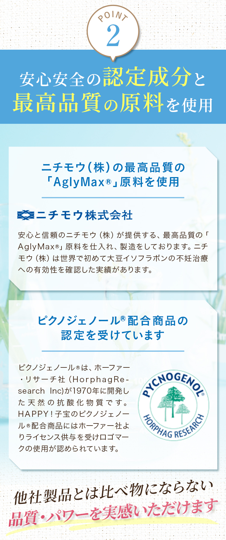 POINT2 安心安全の認定成分と最高品質の原料を使用 他社製品とは比べ物にならない品質・パワーを実感いただけます