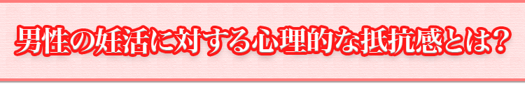 男性の妊活に対する心理的な抵抗感とは？