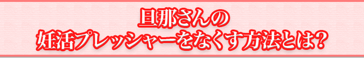 旦那さんの妊活プレッシャーをなくす方法とは？