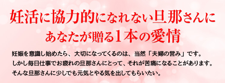 妊活に協力的になれない旦那さんにあなたが贈る1本の愛情。妊娠を意識し始めたら、大切になってくるのは、当然「夫婦の営み」です。しかし毎日仕事でお疲れの旦那さんにとって、それが苦痛になることがあります。そんな旦那さんに少しでも元気とやる気を出してもらいたい。