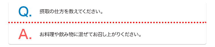 Q. 摂取の仕方を教えてください。 A. お料理や飲み物に混ぜてお召し上がりください。